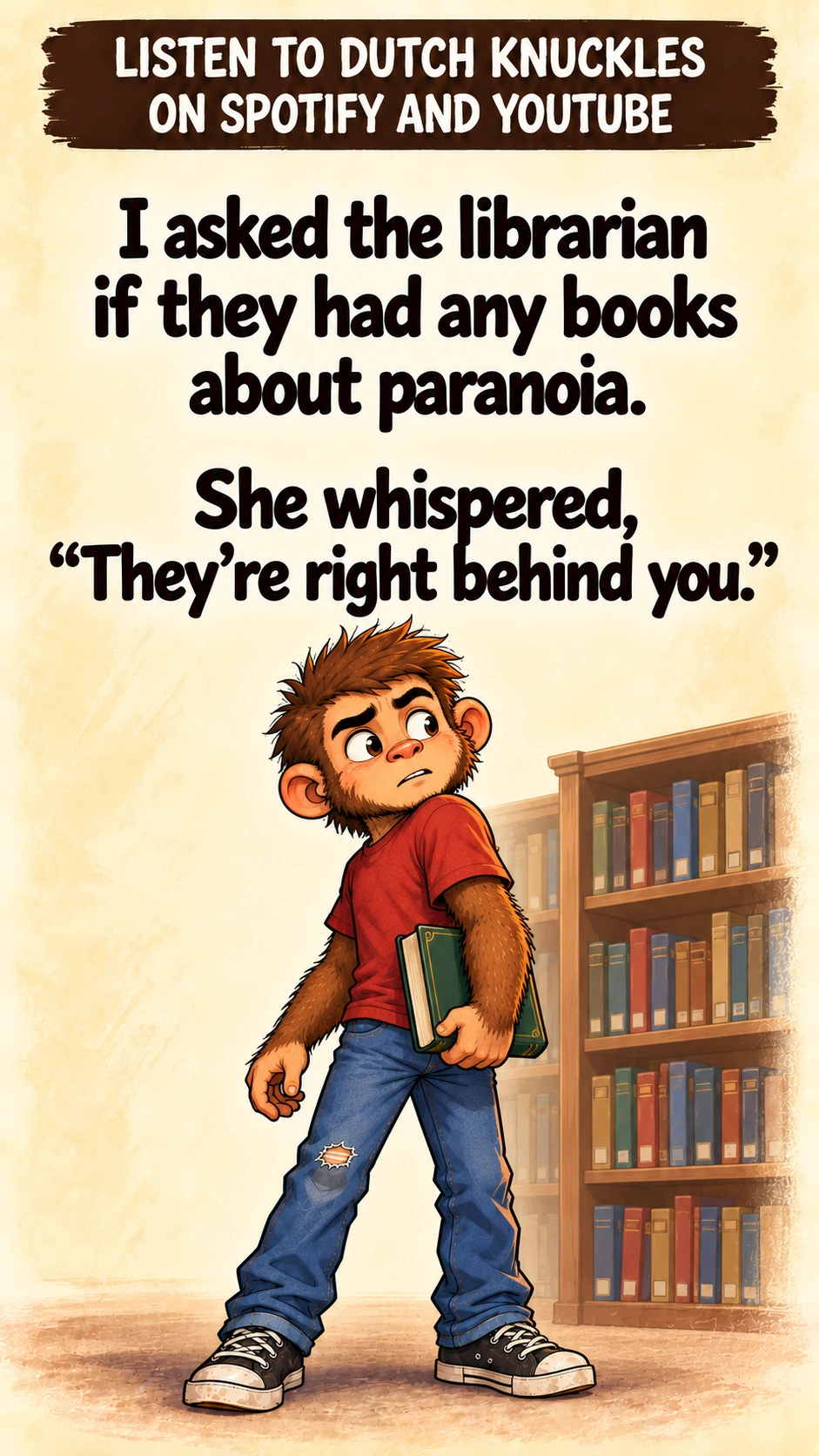 I asked the librarian if they had any books about paranoia. She whispered, “They’re right behind you.”